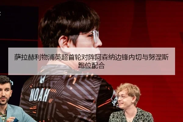 萨拉赫利物浦英超首轮对阵阿森纳边锋内切与努涅斯跑位配合